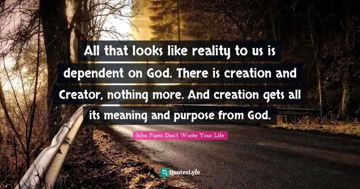 All that looks like reality to us is dependent on God. There is creation and Creator, nothing more. And creation gets all its meaning and purpose from God.