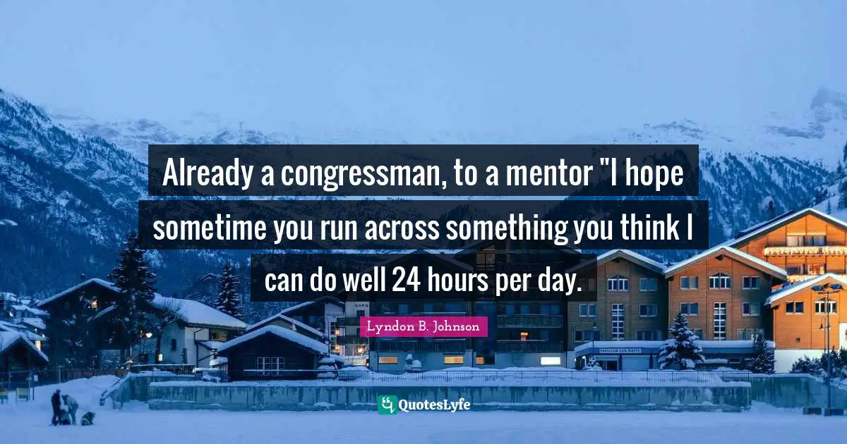 Lyndon B. Johnson Quotes: Already a congressman, to a mentor 
