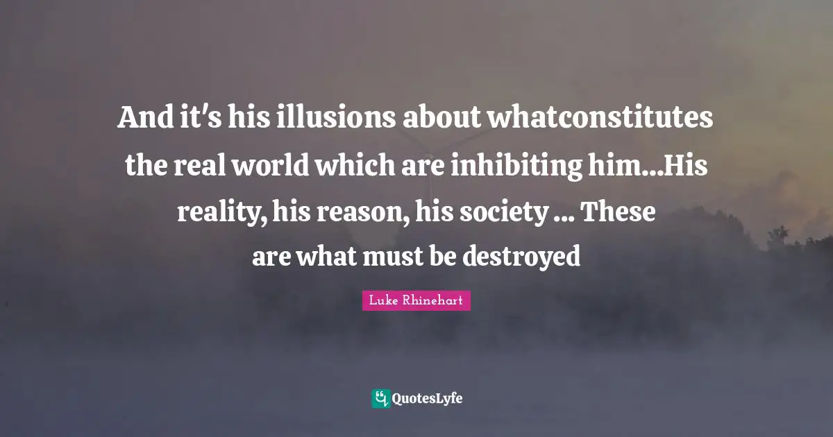 And it's his illusions about whatconstitutes the real world which are inhibiting him...His reality, his reason, his society ... These are what must be destroyed