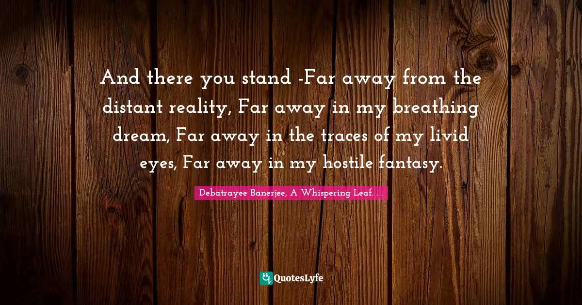 And there you stand -Far away from the distant reality, Far away in my breathing dream, Far away in the traces of my livid eyes, Far away in my hostile fantasy.