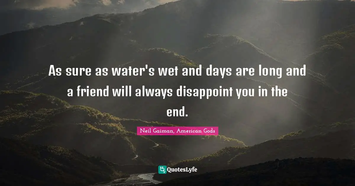 As sure as water's wet and days are long and a friend will always disappoint you in the end.