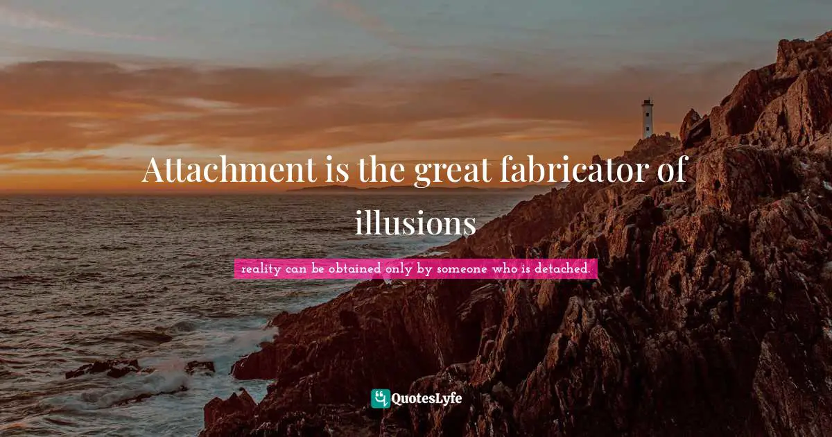 Attachment is the great fabricator of illusions