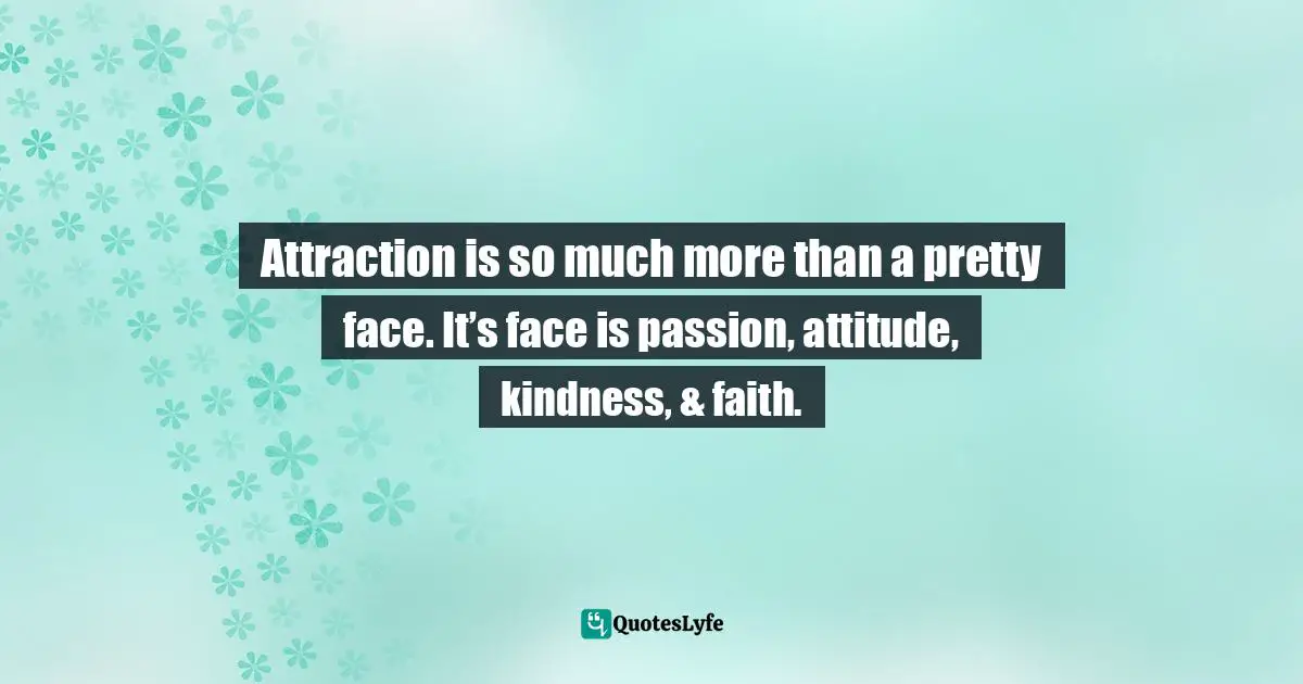 Attraction is so much more than a pretty face. It’s face is passion, attitude, kindness, & faith.