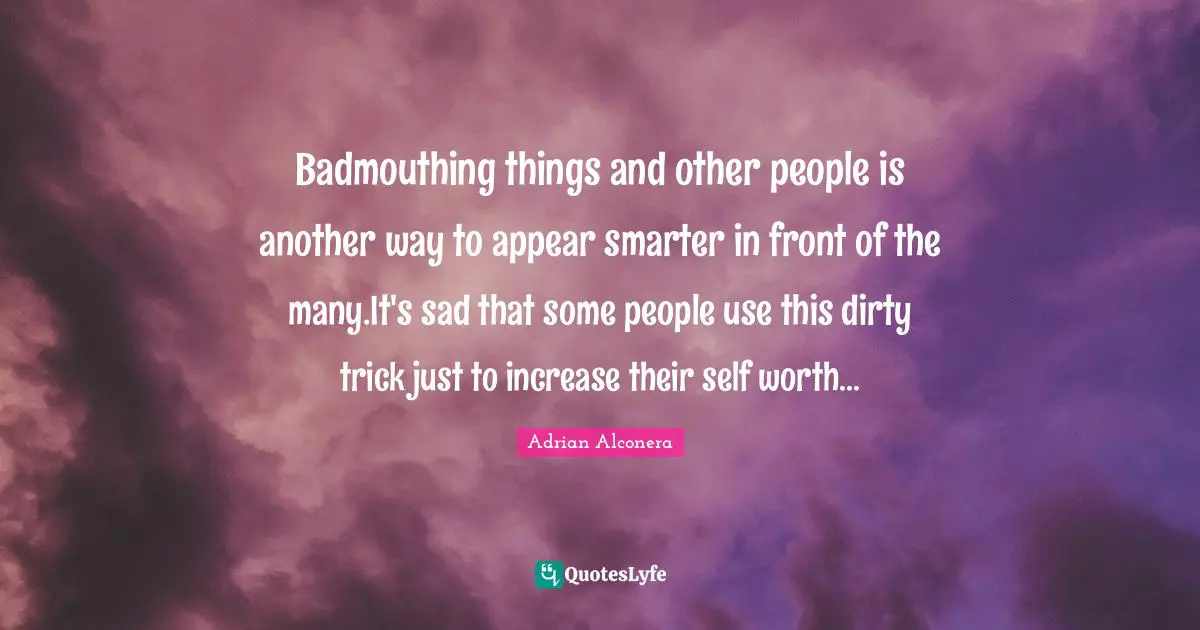 Badmouthing things and other people is another way to appear smarter in front of the many.It's sad that some people use this dirty trick just to increase their self worth...