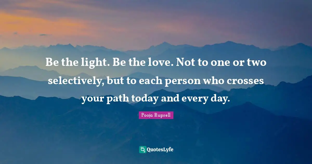 Be the light. Be the love. Not to one or two selectively, but to each person who crosses your path today and every day.