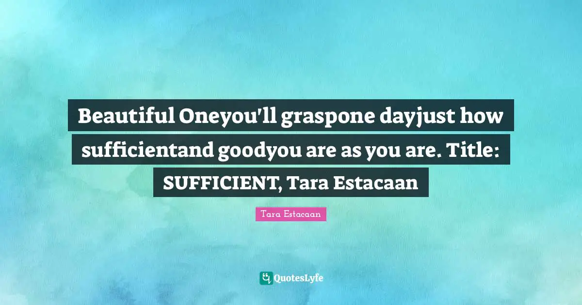 Tara Estacaan Quotes: "Beautiful Oneyou'll graspone dayjust how sufficientand goodyou are as you are. Title: SUFFICIENT, Tara Estacaan"