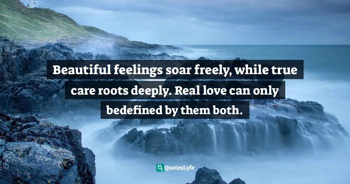Beautiful feelings soar freely, while true care roots deeply. Real love can only bedefined by them both.