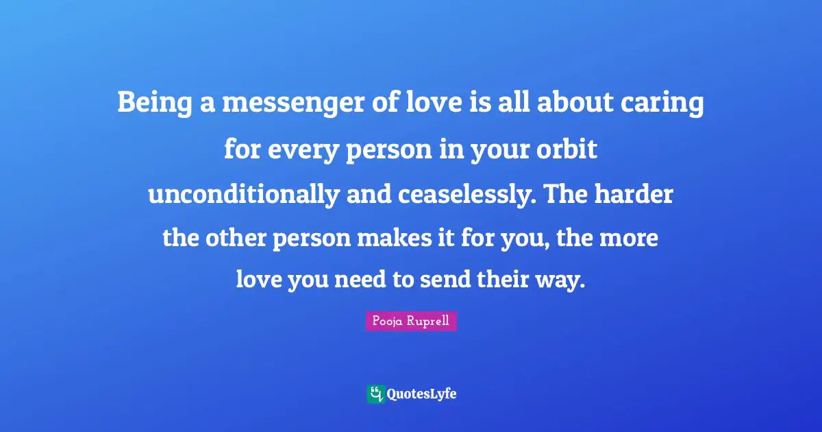 Being a messenger of love is all about caring for every person in your orbit unconditionally and ceaselessly. The harder the other person makes it for you, the more love you need to send their way.