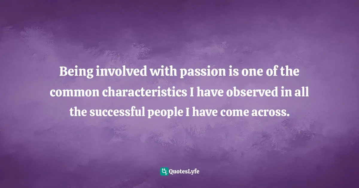 Being involved with passion is one of the common characteristics I have observed in all the successful people I have come across.