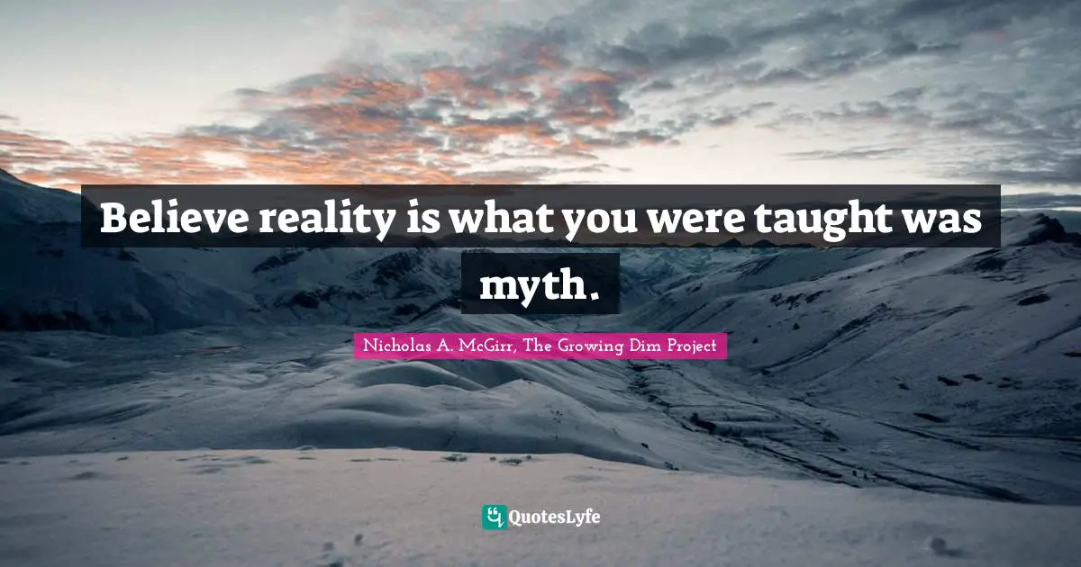 Believe reality is what you were taught was myth.