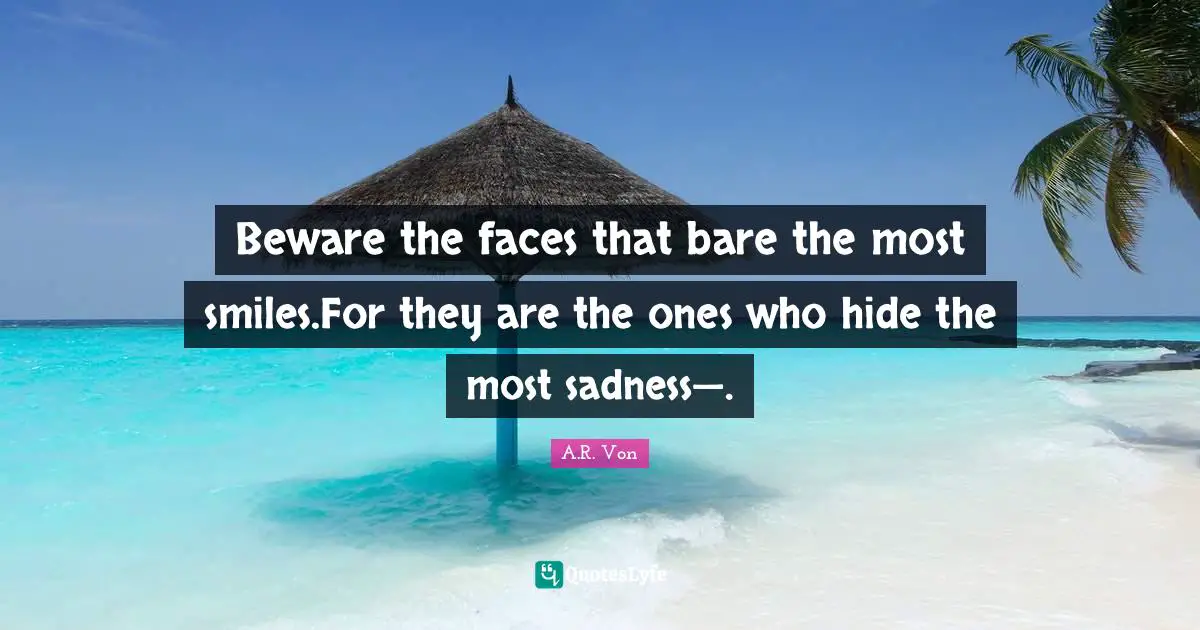 Beware the faces that bare the most smiles.For they are the ones who hide the most sadness—.