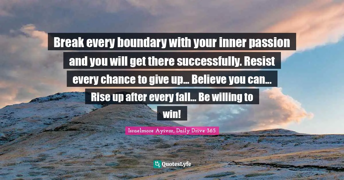 Break every boundary with your inner passion and you will get there successfully. Resist every chance to give up... Believe you can... Rise up after every fall... Be willing to win!