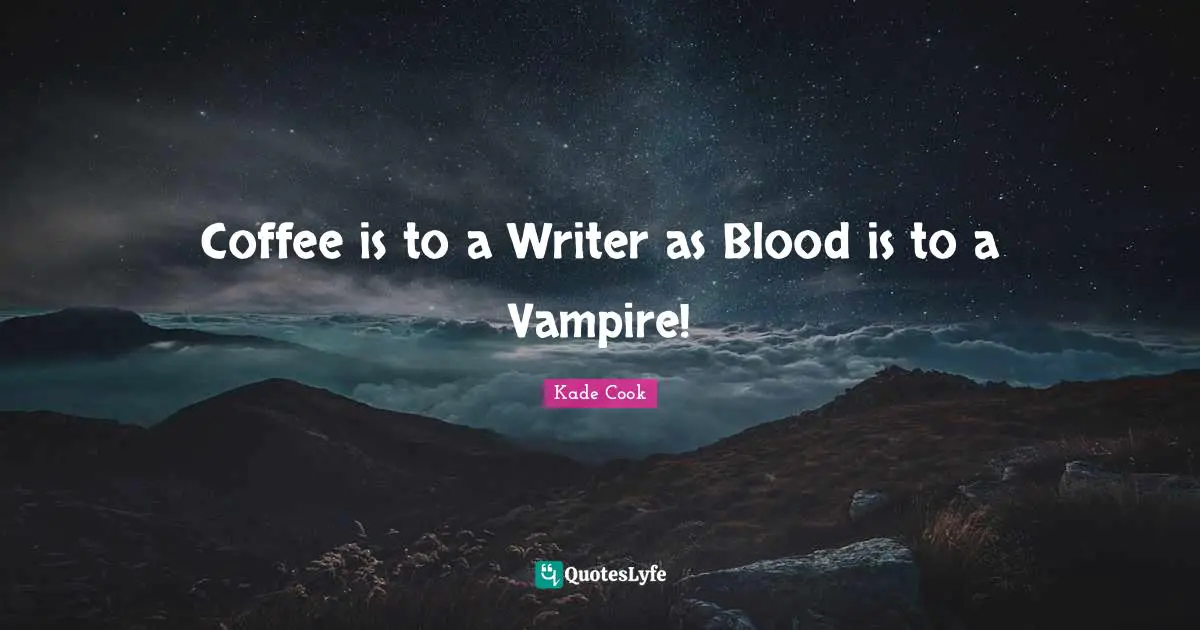 Coffee is to a Writer as Blood is to a Vampire!