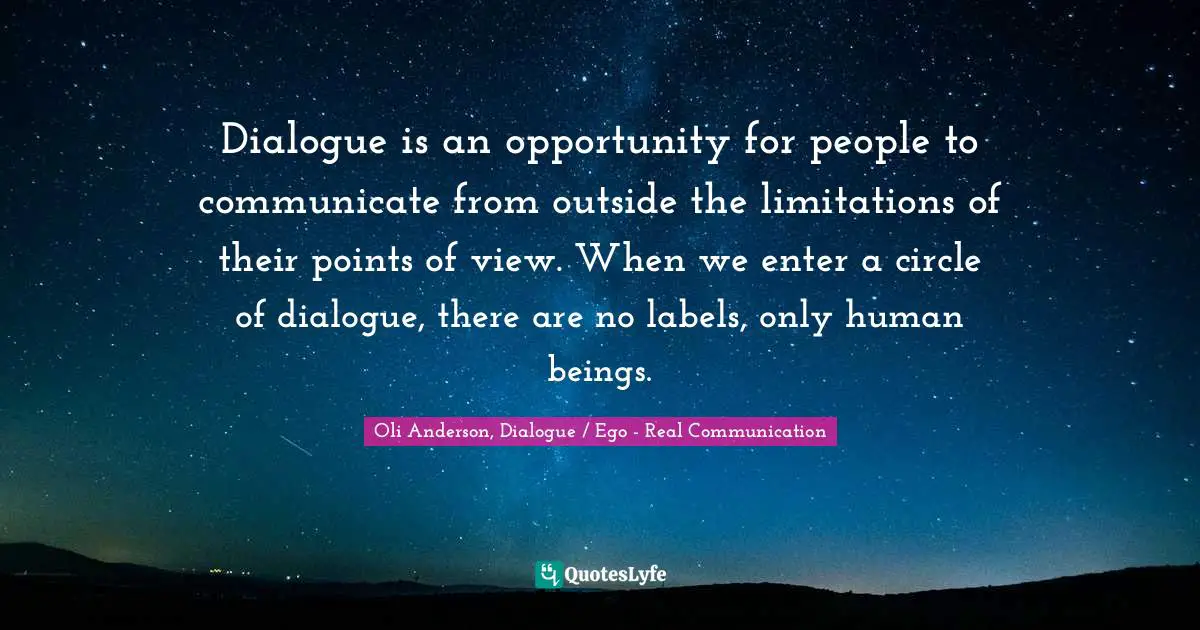 EGO Quotes: "Dialogue is an opportunity for people to communicate from outside the limitations of their points of view. When we enter a circle of dialogue, there are no labels, only human beings."