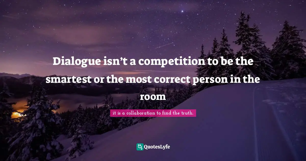 Dialogue isn’t a competition to be the smartest or the most correct person in the room
