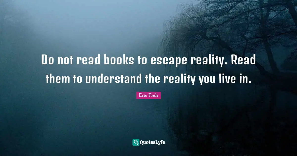 Do not read books to escape reality. Read them to understand the reality you live in.
