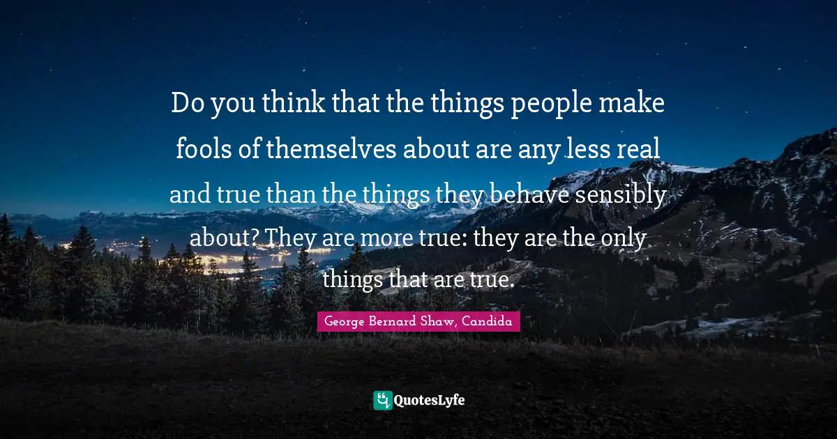 Do you think that the things people make fools of themselves about are any less real and true than the things they behave sensibly about? They are more true: they are the only things that are true.