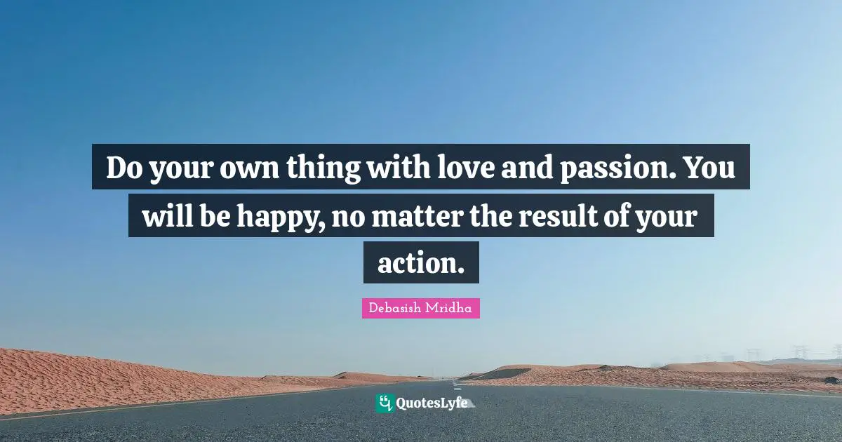 Do Your Own Thing With Love And Passion You Will Be Happy No Matter Quote By Debasish Mridha Quoteslyfe