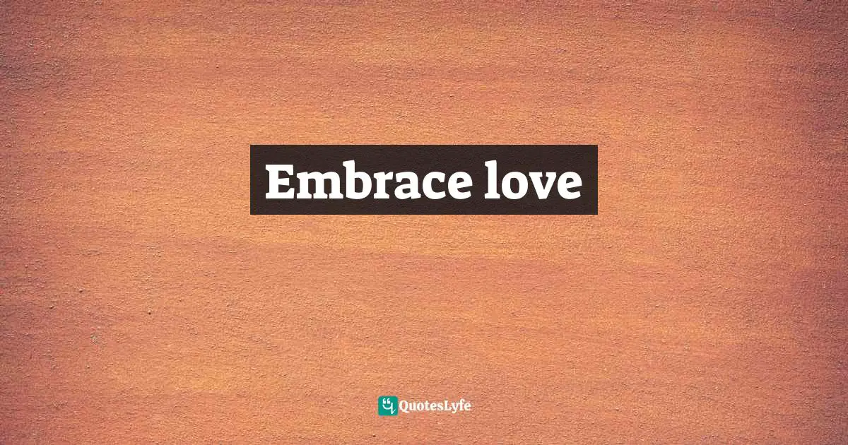 Dream Big Quotes: "Embrace love"