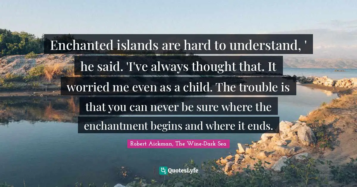 Enchanted islands are hard to understand, ' he said. 'I've always thought that. It worried me even as a child. The trouble is that you can never be sure where the enchantment begins and where it ends.