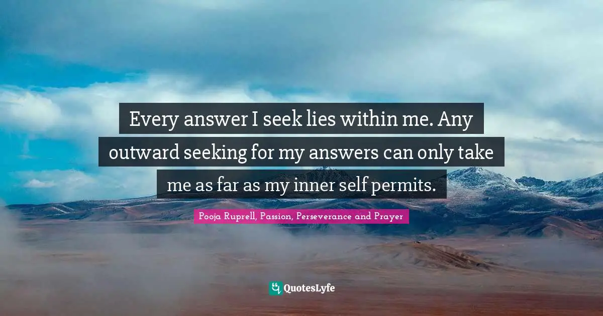 Every answer I seek lies within me. Any outward seeking for my answers can only take me as far as my inner self permits.