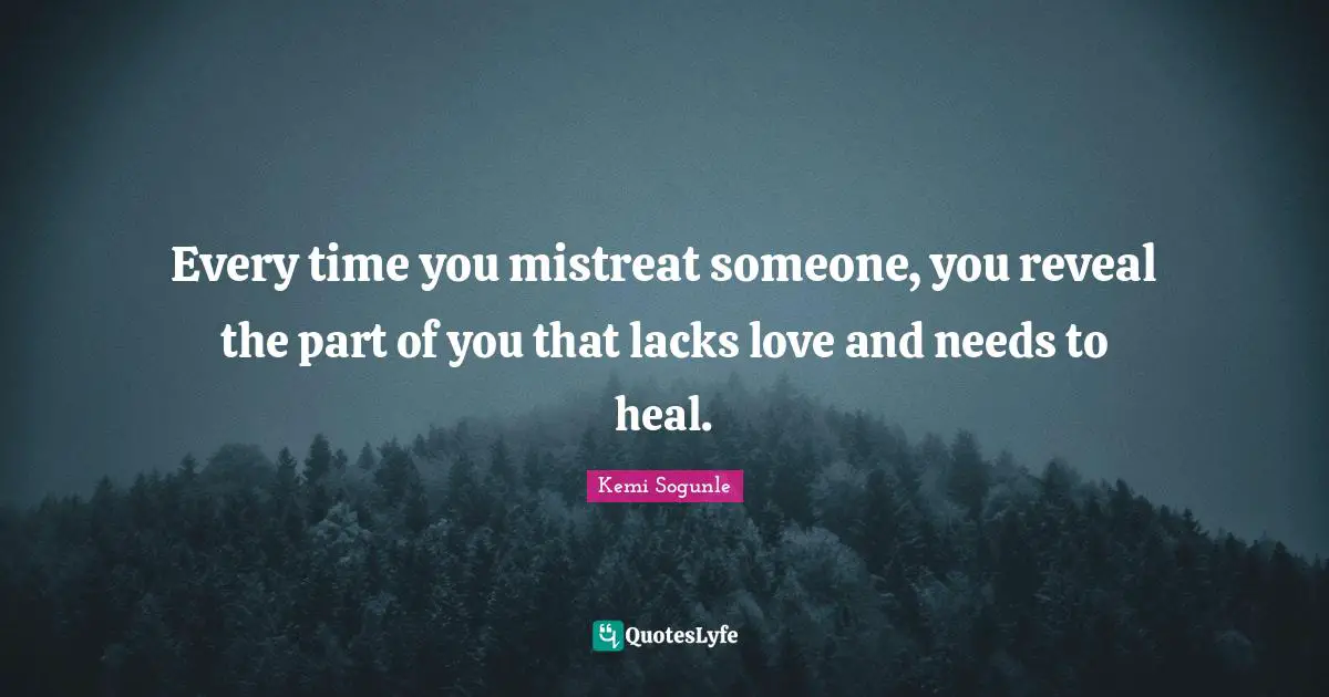 Every time you mistreat someone, you reveal the part of you that lacks love and needs to heal.