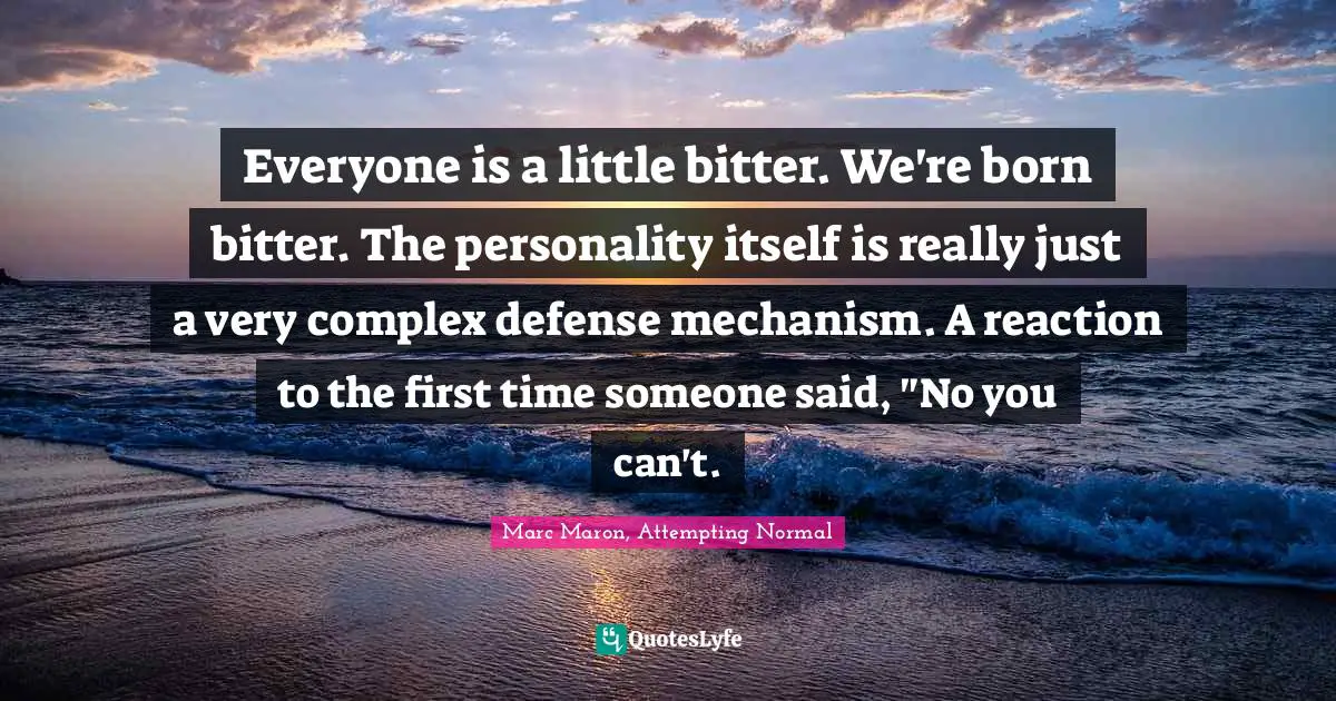 Cynicism Quotes: "Everyone is a little bitter. We're born bitter. The personality itself is really just a very complex defense mechanism. A reaction to the first time someone said, "No you can't."