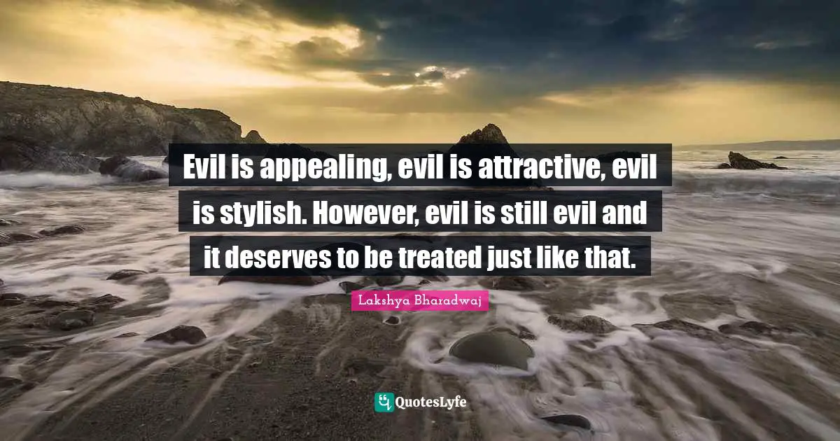 Evil is appealing, evil is attractive, evil is stylish. However, evil is still evil and it deserves to be treated just like that.