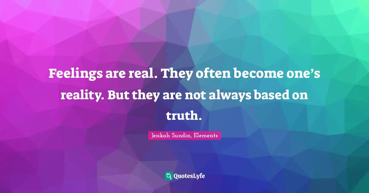 Jesikah Sundin, Elements Quotes: "Feelings are real. They often become one’s reality. But they are not always based on truth."