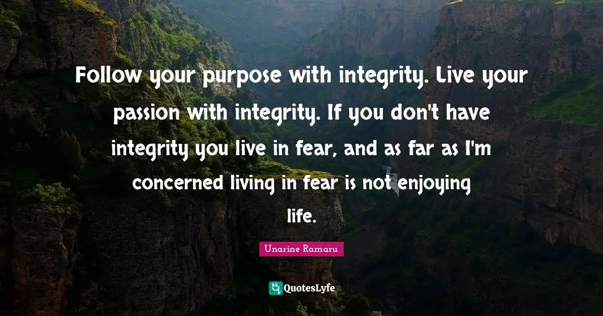 Follow your purpose with integrity. Live your passion with integrity. If you don't have integrity you live in fear, and as far as I'm concerned living in fear is not enjoying life.