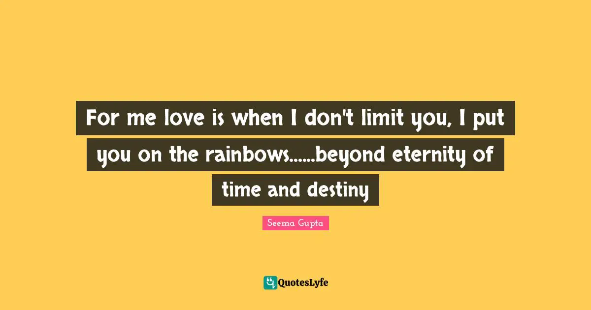For me love is when I don't limit you, I put you on the rainbows......beyond eternity of time and destiny