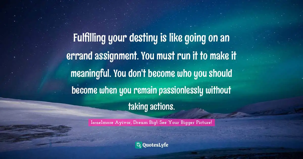 Assignment Quotes: "Fulfilling your destiny is like going on an errand assignment. You must run it to make it meaningful. You don't become who you should become when you remain passionlessly without taking actions."