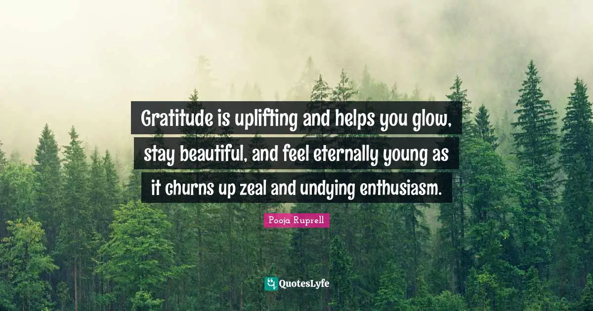 Gratitude is uplifting and helps you glow, stay beautiful, and feel eternally young as it churns up zeal and undying enthusiasm.