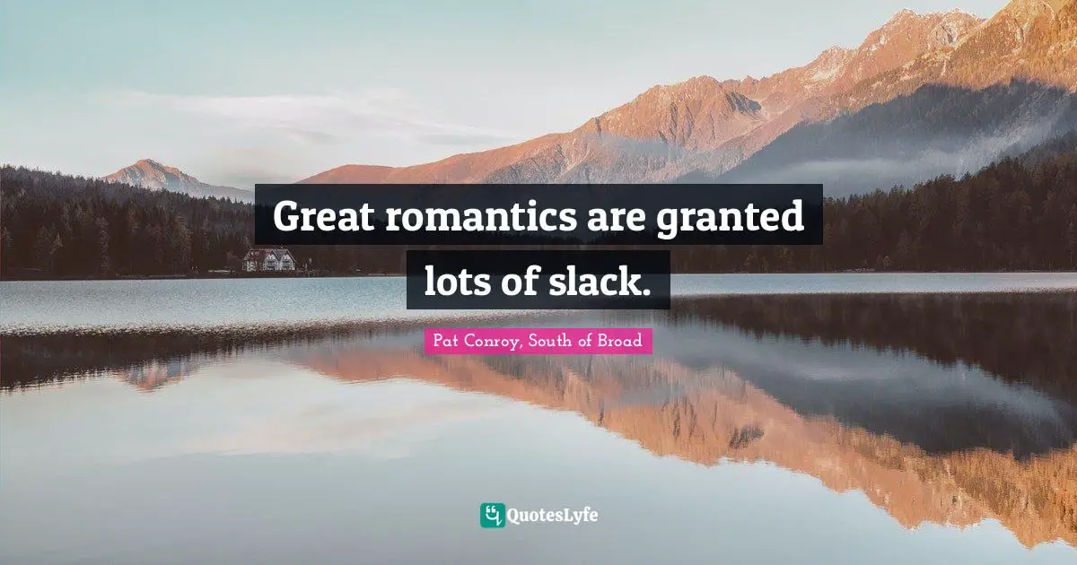 Great romantics are granted lots of slack.