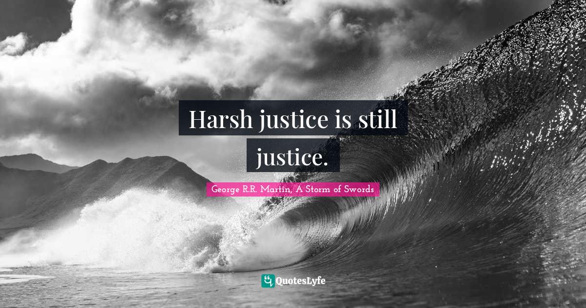 Harsh justice is still justice.... Quote by R.R. Martin, A Storm