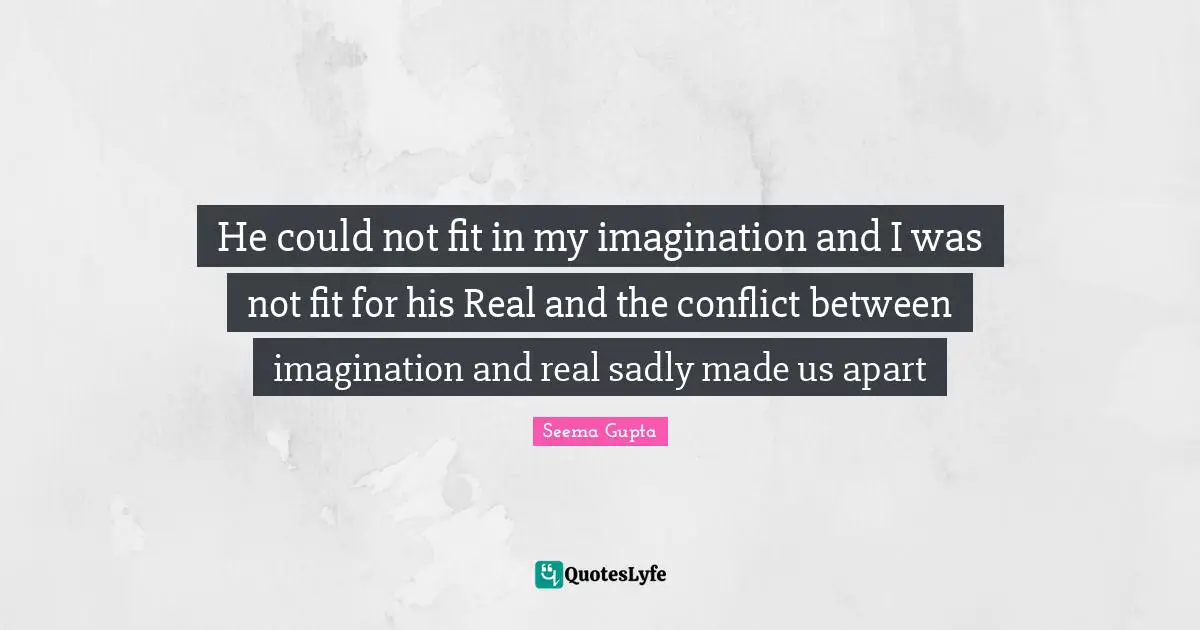 He could not fit in my imagination and I was not fit for his Real and the conflict between imagination and real sadly made us apart