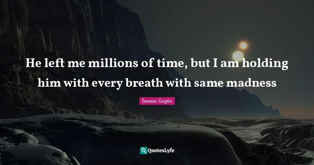 He left me millions of time, but I am holding him with every breath with same madness