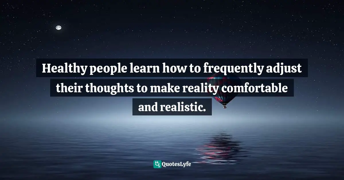 Healthy people learn how to frequently adjust their thoughts to make reality comfortable and realistic.