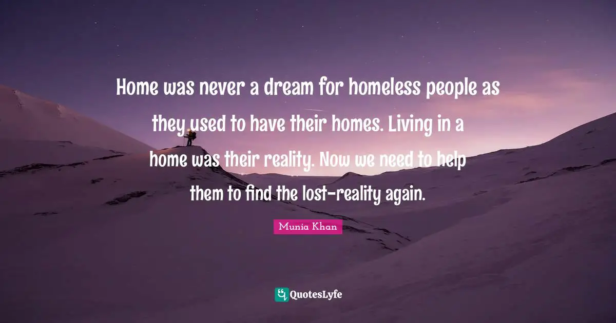 Homelessness Quotes: "Home was never a dream for homeless people as they used to have their homes. Living in a home was their reality. Now we need to help them to find the lost-reality again."