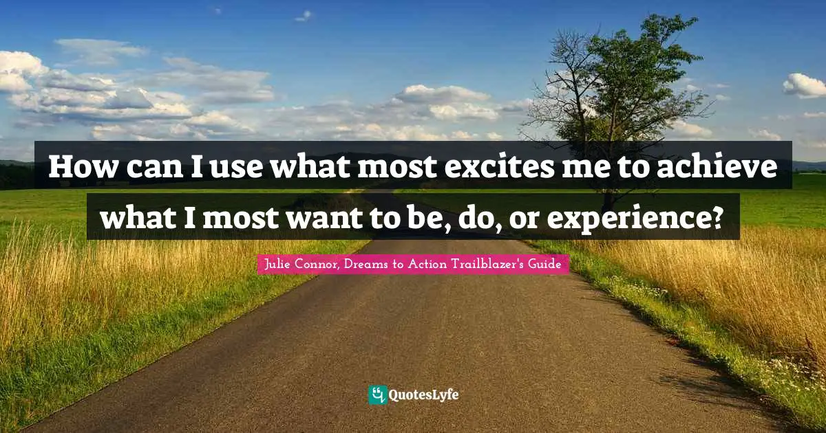 How can I use what most excites me to achieve what I most want to be, do, or experience?