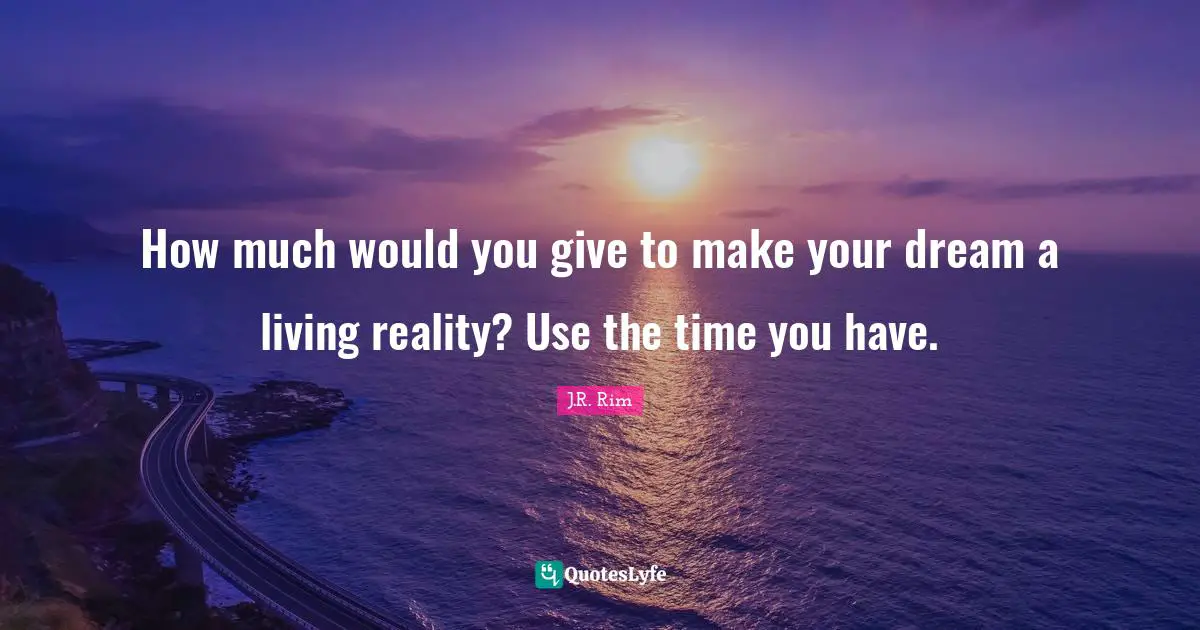 How much would you give to make your dream a living reality? Use the time you have.