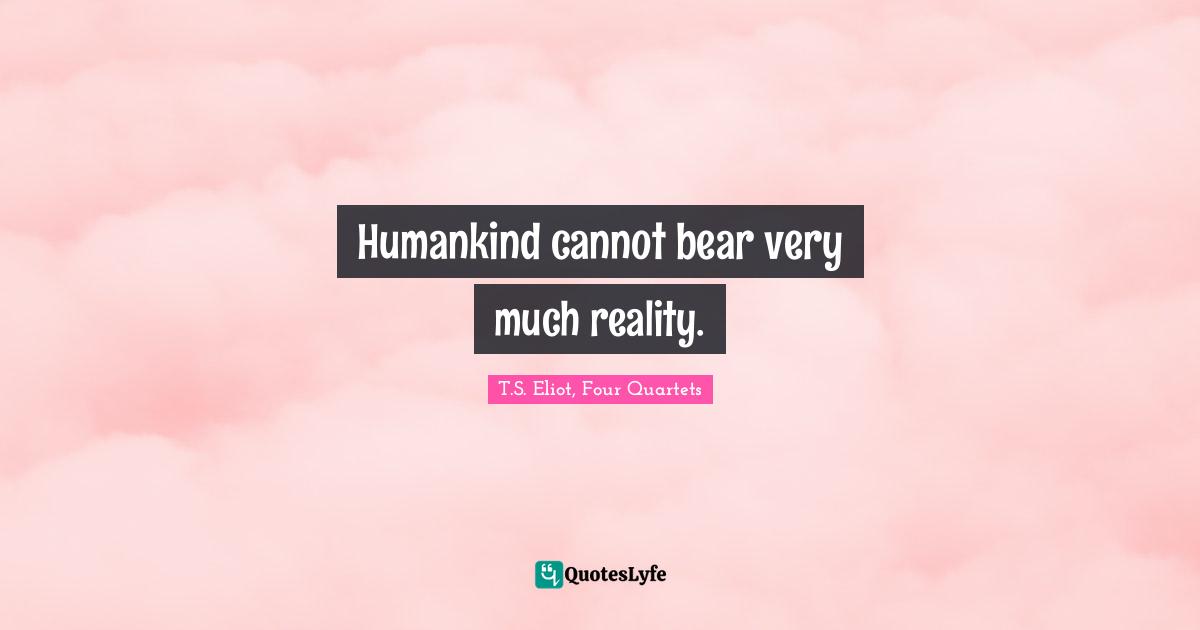 T.S. Eliot, Four Quartets Quotes: "Humankind cannot bear very much reality."