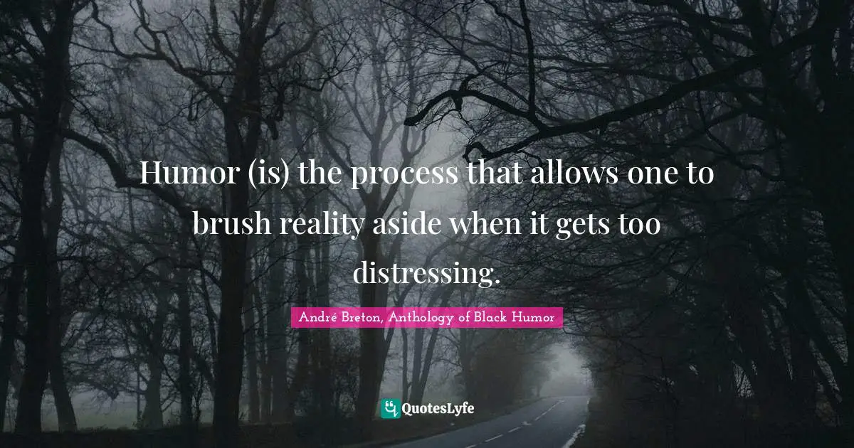 Humor (is) the process that allows one to brush reality aside when it gets too distressing.