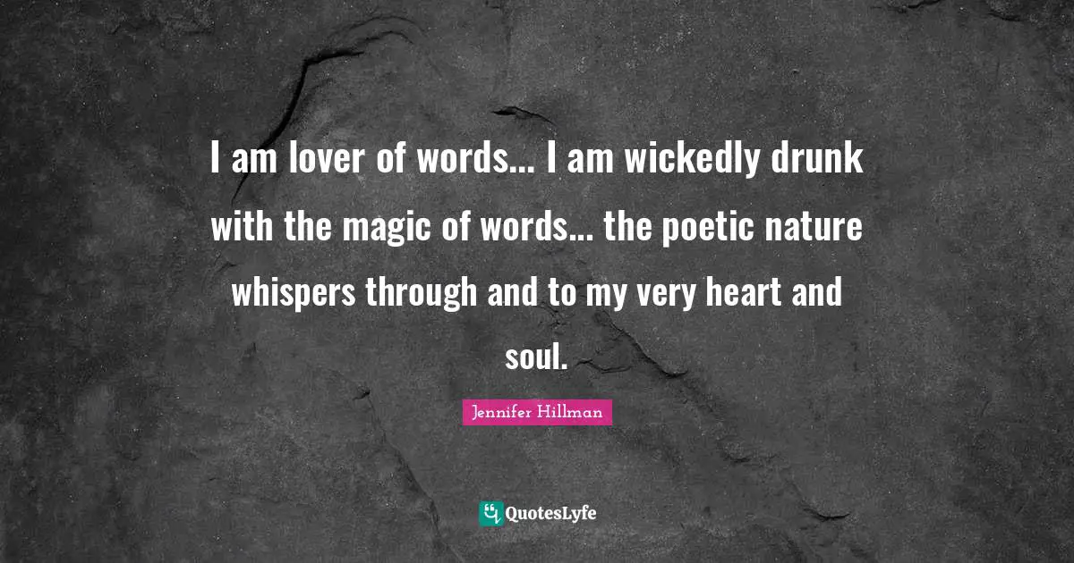 I am lover of words... I am wickedly drunk with the magic of words... the poetic nature whispers through and to my very heart and soul.