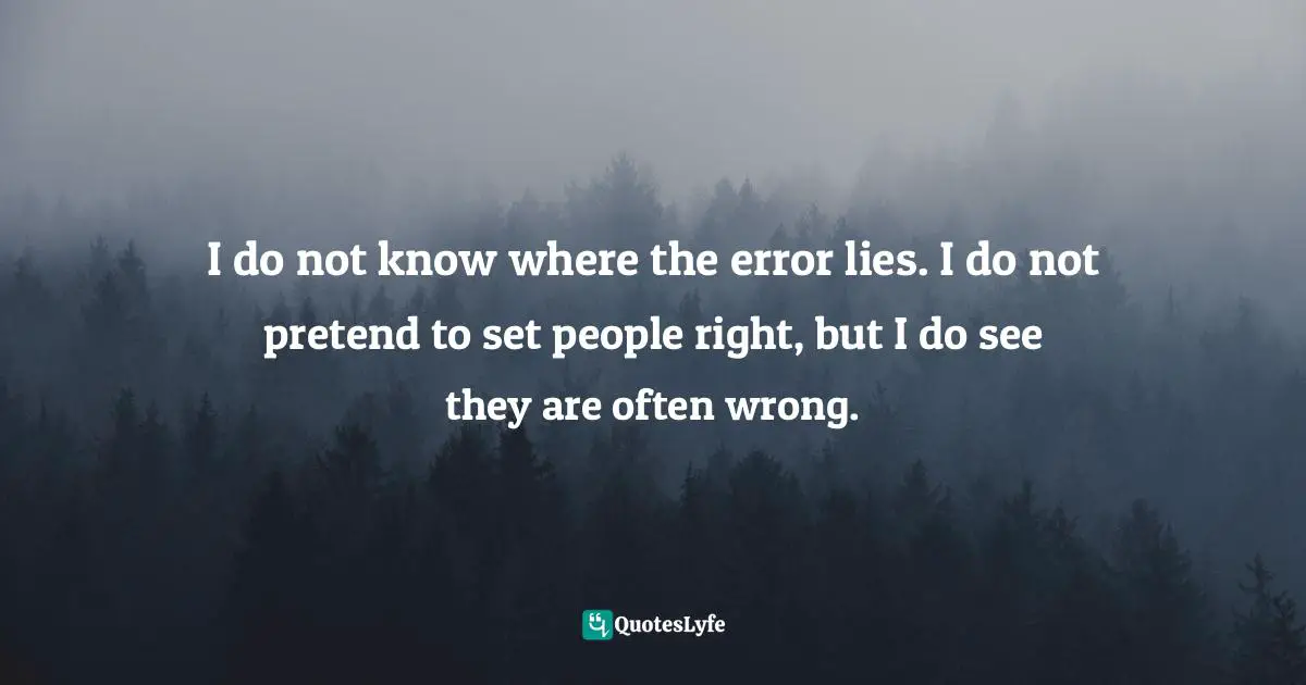 I do not know where the error lies. I do not pretend to set people right, but I do see they are often wrong.