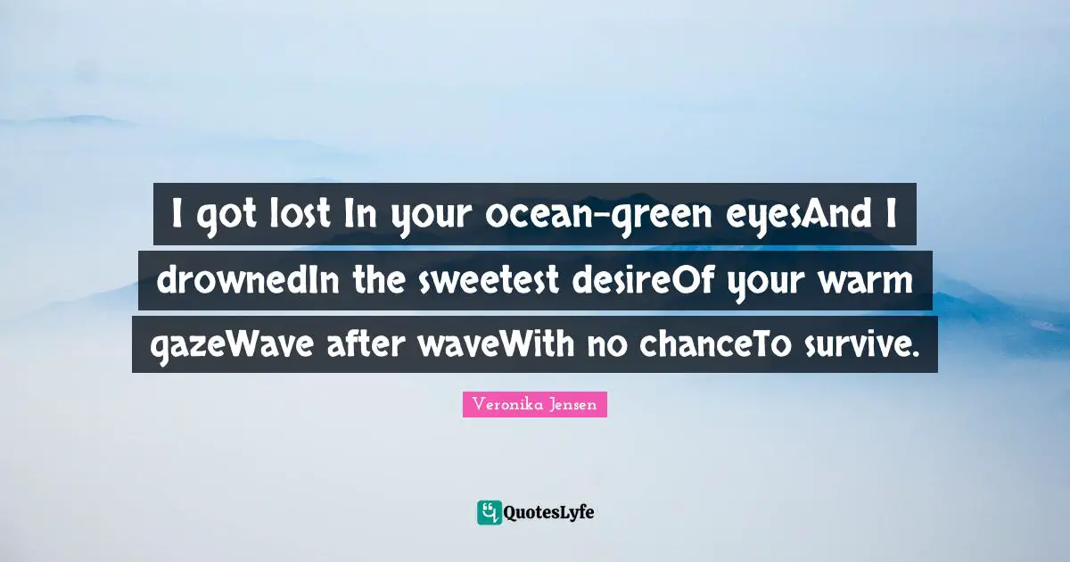 I got lost In your ocean-green eyesAnd I drownedIn the sweetest desireOf your warm gazeWave after waveWith no chanceTo survive.