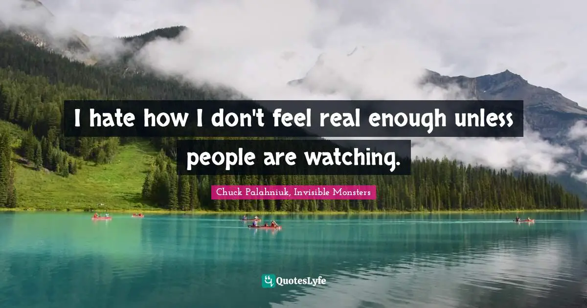 Chuck Palahniuk, Invisible Monsters Quotes: I hate how I don't feel real enough unless people are watching.