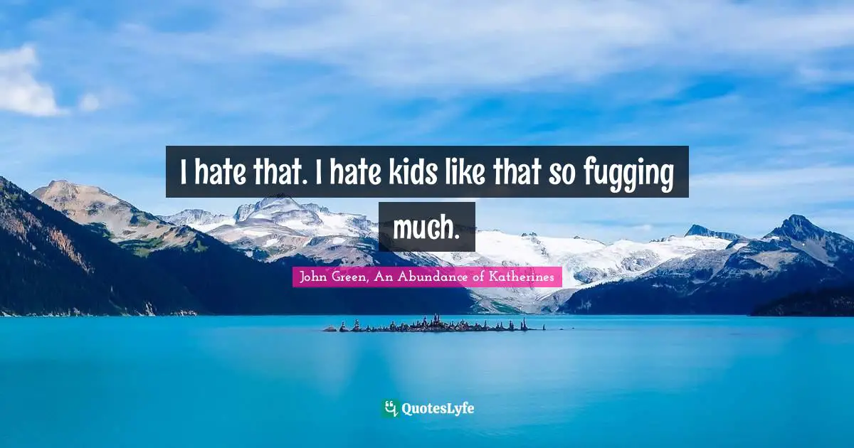 I hate that. I hate kids like that so fugging much.