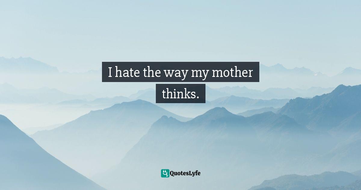 I hate the way my mother thinks.