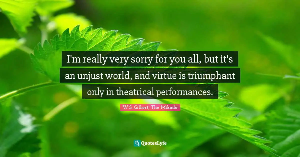 Theater Quotes: "I'm really very sorry for you all, but it's an unjust world, and virtue is triumphant only in theatrical performances."